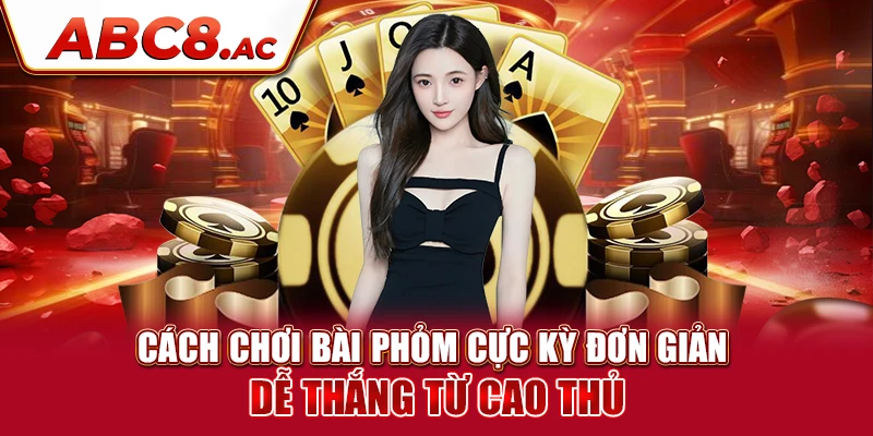 cach-choi-bai-phom-cuc-ky-don-gian-de-thang-tu-cao-thu