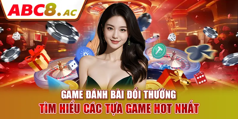 game-danh-bai-doi-thuong-tim-hieu-cac-tua-game-hot-nhat